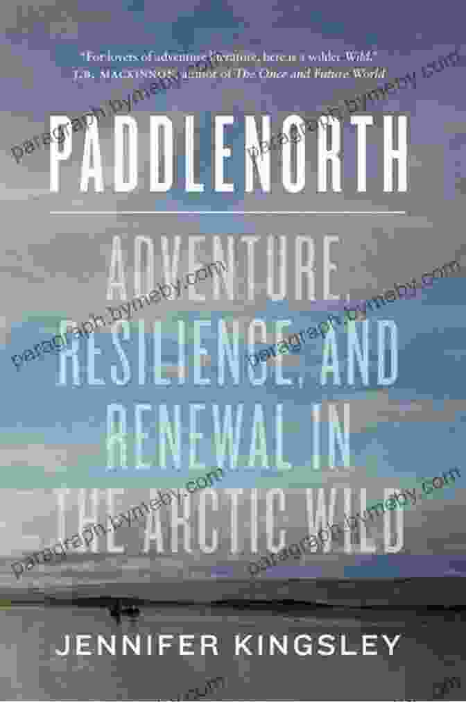 Adventure Resilience And Renewal In The Arctic Wild Paddlenorth: Adventure Resilience And Renewal In The Arctic Wild