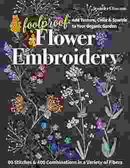 Foolproof Flower Embroidery: 80 Stitches 400 Combinations In A Variety Of Fibers Add Texture Color Sparkle To Your Organic Garden