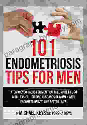 101 Endometriosis Tips For Men: Atomic Endo Hacks For Men That Will Make Life So Much Easier Guiding Husbands Of Women With Endometriosis To Live Better Lives