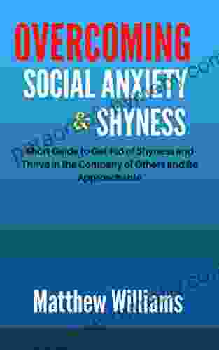 OVERCOMING SOCIAL ANXIETY AND SHYNESS: Short Guide to Get Rid of Shyness and Thrive in the Company of Others and Be Approachable