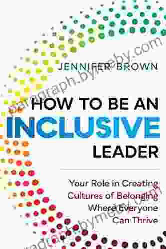 How To Be An Inclusive Leader: Your Role In Creating Cultures Of Belonging Where Everyone Can Thrive