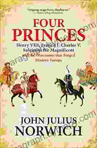 Four Princes: Henry VIII Francis I Charles V Suleiman The Magnificent And The Obsessions That Forged Modern Europe