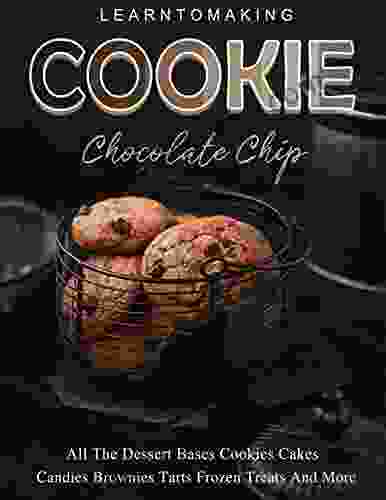 Learn To Making Cookie Chocolate Chip: All The Dessert Bases Cookies Cakes Candies Brownies Tarts Frozen Treats And More