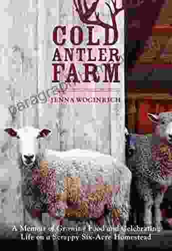 Cold Antler Farm: A Memoir Of Growing Food And Celebrating Life On A Scrappy Six Acre Homestead