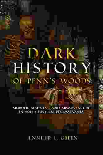 Dark History Of Penn S Woods: Murder Madness And Misadventure In Southeastern Pennsylvania