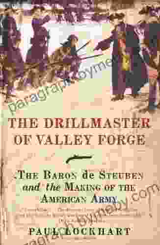 The Drillmaster Of Valley Forge: The Baron De Steuben And The Making Of The American Army