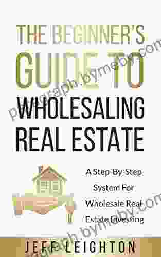 The Beginner S Guide To Wholesaling Real Estate: A Step By Step System For Wholesale Real Estate Investing (Real Estate Investing Starter S Kit)