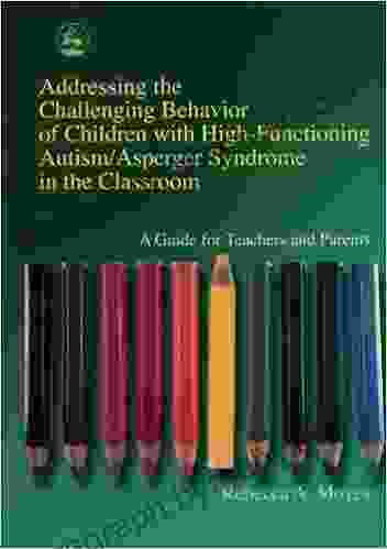 Addressing the Challenging Behavior of Children with High Functioning Autism/Asperger Syndrome in the Classroom: A Guide for Teachers and Parents