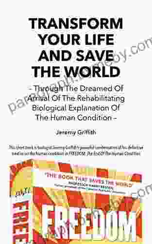 Transform Your Life And Save The World: Through The Dreamed Of Arrival Of The Rehabilitating Biological Explanation Of The Human Condition