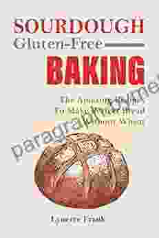 Sourdough Gluten Free Baking: The Amazing Recipes To Make Perfect Bread Without Wheat