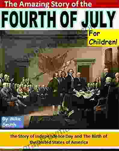 The Amazing Story Of The Fourth Of July For Children : The Story Of Independence Day And The Birth Of The United States Of America